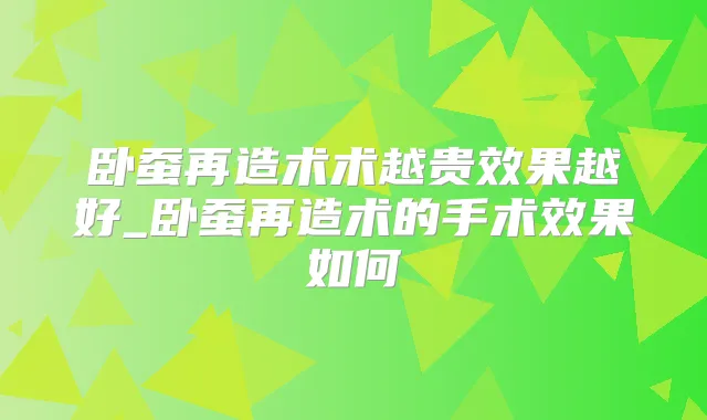 卧蚕再造术术越贵效果越好_卧蚕再造术的手术效果如何