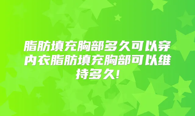 脂肪填充胸部多久可以穿内衣脂肪填充胸部可以维持多久!