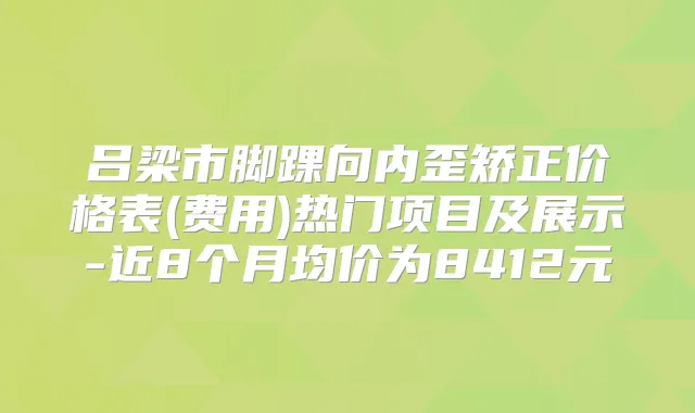 吕梁市脚踝向内歪矫正价格表(费用)热门项目及展示-近8个月均价为8412元