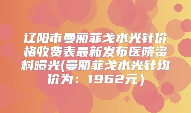 辽阳市曼丽菲戈水光针价格收费表新发布医院资料曝光(曼丽菲戈水光针均价为:1962元)