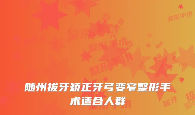 随州拔牙矫正牙弓变窄整形手术适合人群