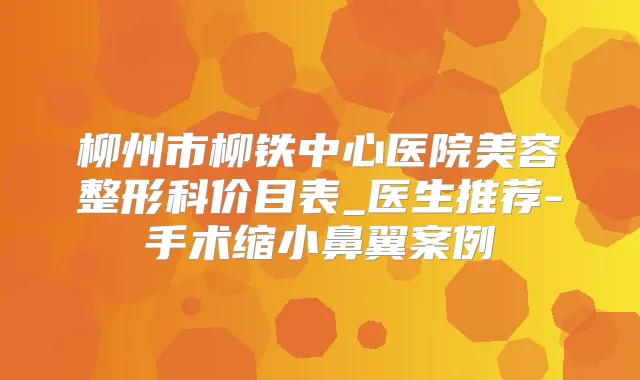 柳州市柳铁中心医院美容整形科价目表_医生推荐-手术缩小鼻翼案例
