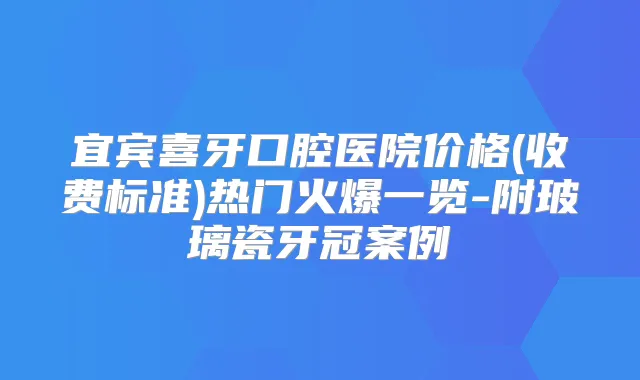 宜宾喜牙口腔医院价格(收费标准)热门火爆一览-附玻璃瓷牙冠案例