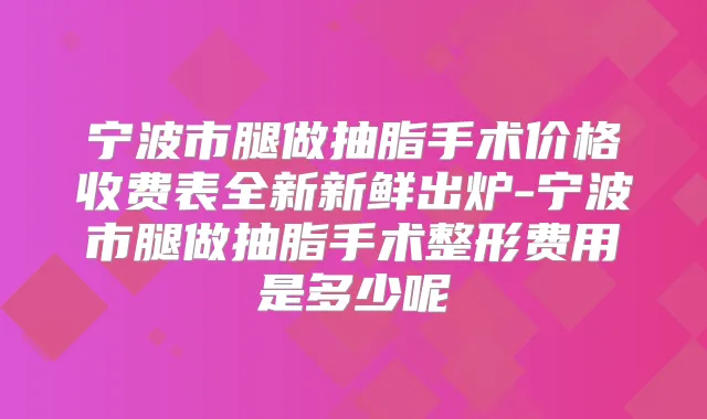 宁波市腿做抽脂手术价格收费表全新新鲜出炉-宁波市腿做抽脂手术整形费用是多少呢