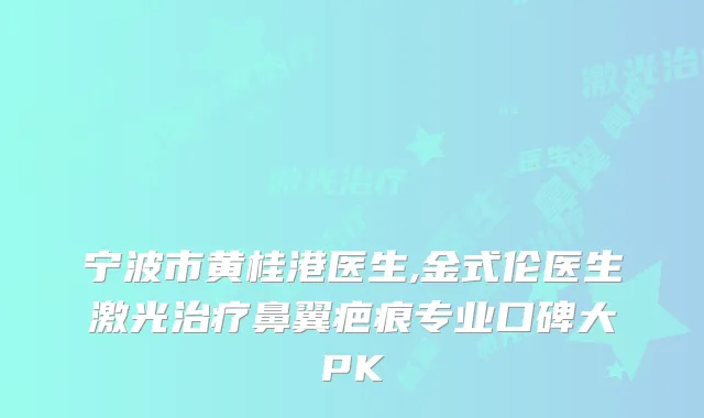 宁波市黄桂港医生,金式伦医生激光鼻翼疤痕专业口碑大PK