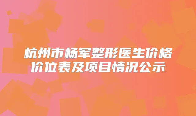 杭州市杨军整形医生价格价位表及项目情况公示