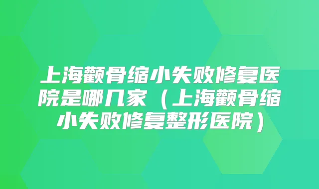 上海颧骨缩小失败修复医院是哪几家（上海颧骨缩小失败修复整形医院）