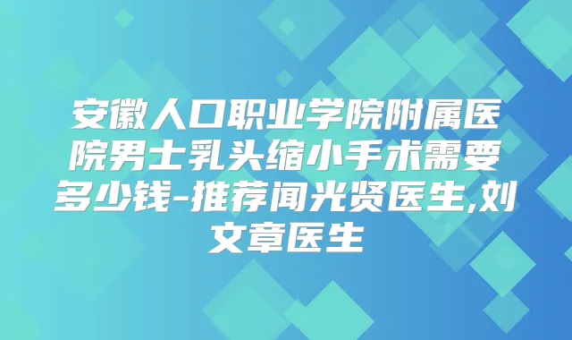安徽人口职业学院附属医院男士乳头缩小手术需要多少钱-推荐闻光贤医生,刘文章医生
