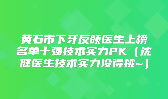 黄石市下牙反颌医生上榜名单十强技术实力PK(沈健医生技术实力没得挑~)