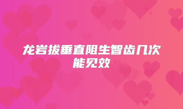 龙岩拔垂直阻生智齿几次能见效