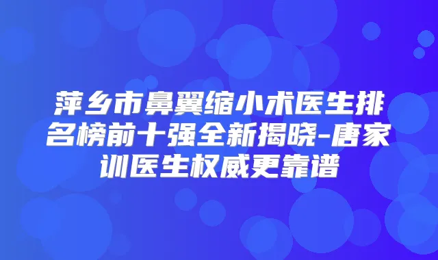 萍乡市鼻翼缩小术医生排名榜前十强全新揭晓-唐家训医生更靠谱