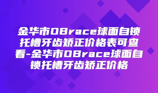 金华市OBrace球面自锁托槽牙齿矫正价格表可查看-金华市OBrace球面自锁托槽牙齿矫正价格