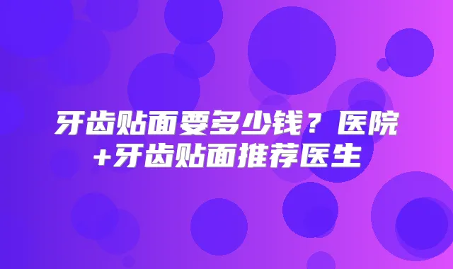 牙齿贴面要多少钱?医院+牙齿贴面推荐医生