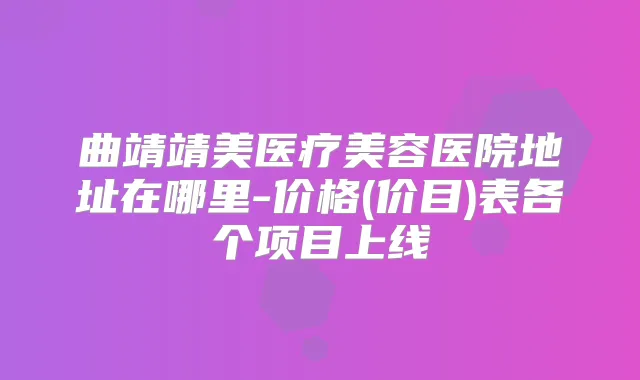 曲靖靖美医疗美容医院地址在哪里-价格(价目)表各个项目上线