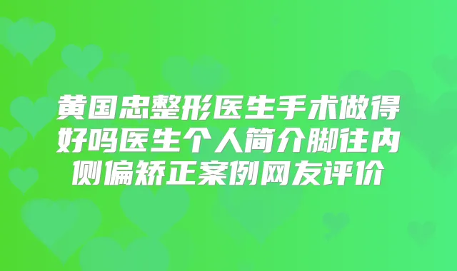 黄国忠整形医生手术做得好吗医生个人简介脚往内侧偏矫正案例网友评价