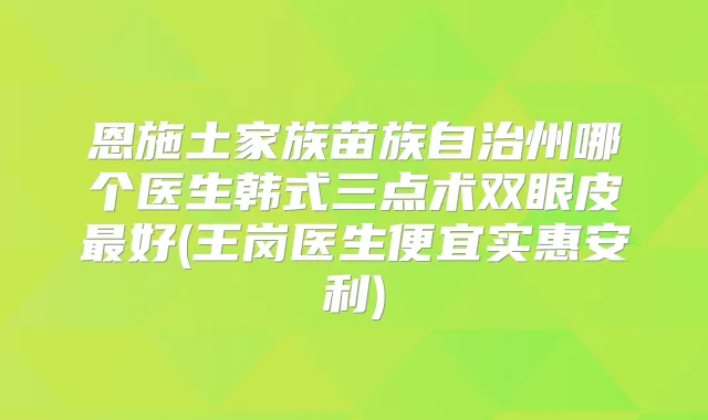 恩施土家族苗族自治州哪个医生韩式三点术双眼皮好(王岗医生便宜实惠安利)