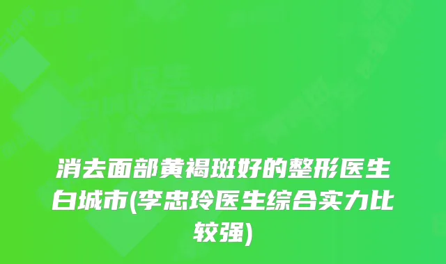 消去面部黄褐斑好的整形医生白城市(李忠玲医生综合实力比较强)