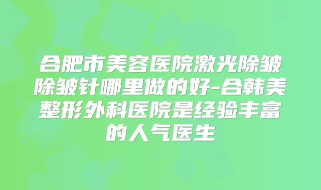 合肥市美容医院激光除皱除皱针哪里做的好-合韩美整形外科医院是经验丰富的人气医生