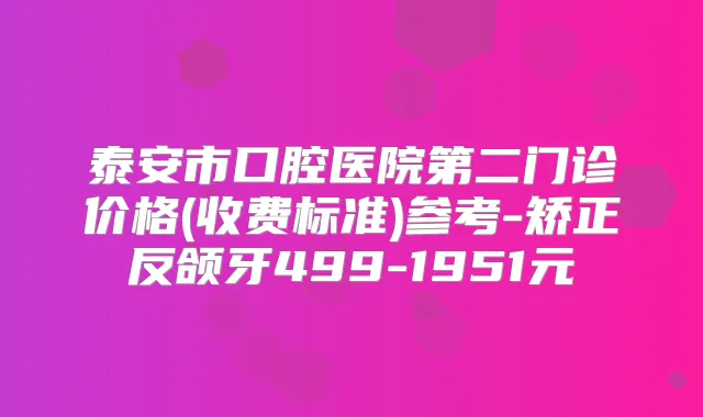 泰安市口腔医院第二门诊价格(收费标准)参考-矫正反颌牙499-1951元