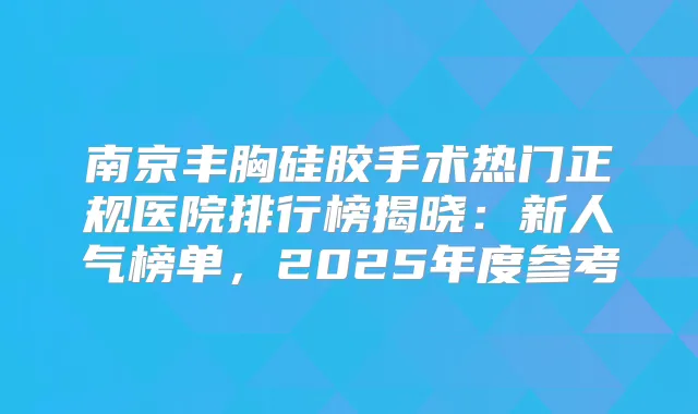 南京丰胸硅胶手术热门正规医院排行榜揭晓：新人气榜单，2025年度参考