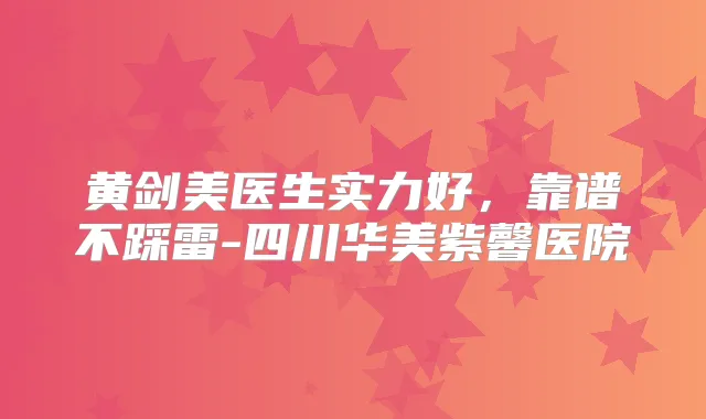 黄剑美医生实力好，靠谱不踩雷-四川华美紫馨医院