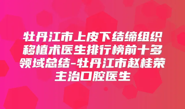 牡丹江市上皮下结缔组织移植术医生排行榜前十多领域总结-牡丹江市赵桂荣主治口腔医生