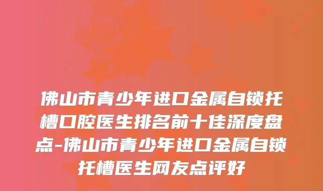 佛山市青少年进口金属自锁托槽口腔医生排名前十佳深度盘点-佛山市青少年进口金属自锁托槽医生网友点评好