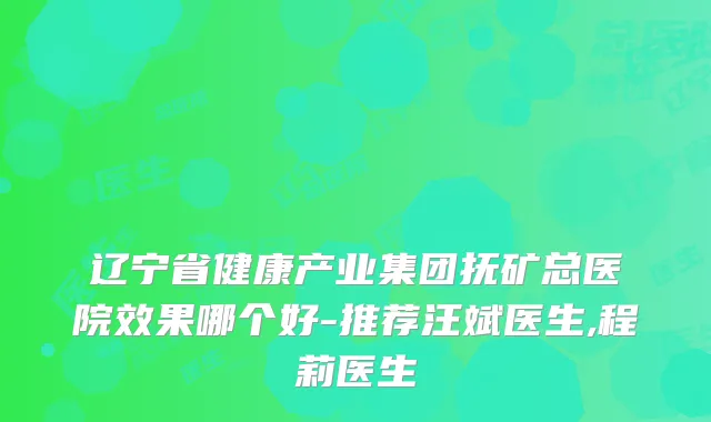 辽宁省健康产业集团抚矿总医院效果哪个好-推荐汪斌医生,程莉医生