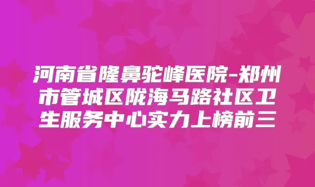 河南省隆鼻驼峰医院-郑州市管城区陇海马路社区卫生服务中心实力上榜前三