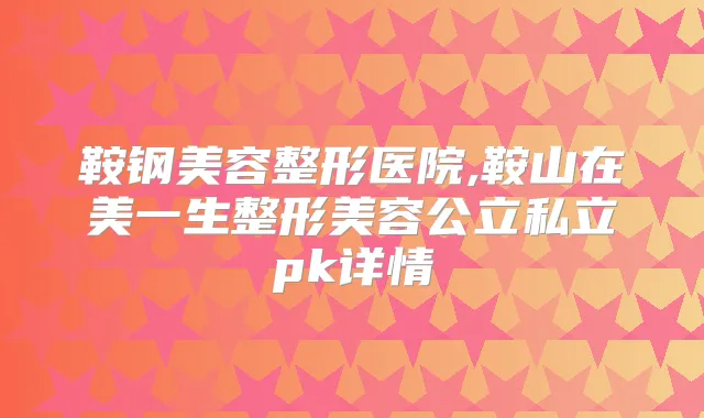 鞍钢美容整形医院,鞍山在美一生整形美容公立私立pk详情