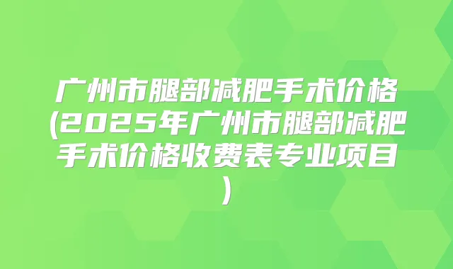 广州市腿部减肥手术价格(2025年广州市腿部减肥手术价格收费表专业项目)