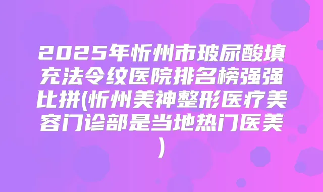 2025年忻州市玻尿酸填充法令纹医院排名榜强强比拼(忻州美神整形医疗美容门诊部是当地热门医美)