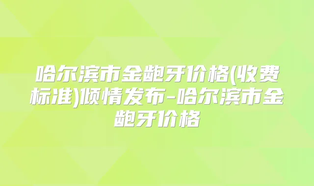 哈尔滨市金龅牙价格(收费标准)倾情发布-哈尔滨市金龅牙价格