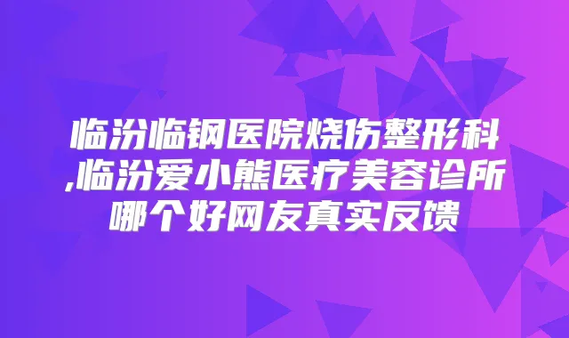 临汾临钢医院烧伤整形科,临汾爱小熊医疗美容诊所哪个好网友真实反馈
