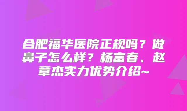 合肥福华医院正规吗？做鼻子怎么样？杨富春、赵章杰实力优势介绍~