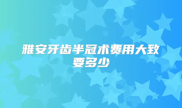 雅安牙齿半冠术费用大致要多少