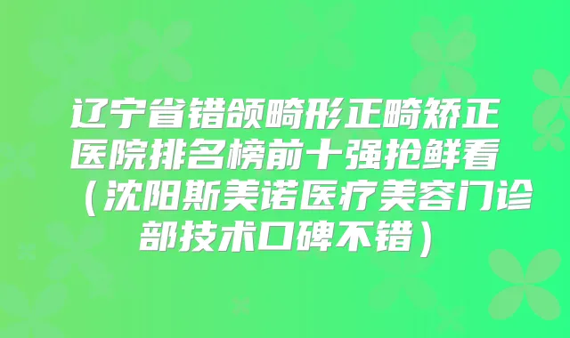 辽宁省错颌畸形正畸矫正医院排名榜前十强抢鲜看（沈阳斯美诺医疗美容门诊部技术口碑不错）