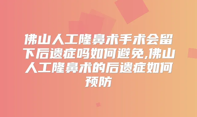 佛山人工隆鼻术手术会留下后遗症吗如何避免,佛山人工隆鼻术的后遗症如何预防