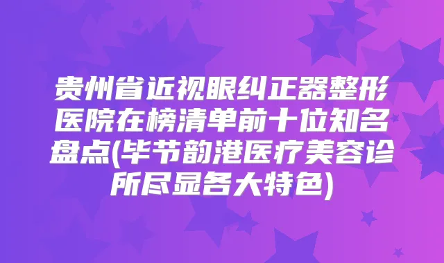 贵州省近视眼纠正器整形医院在榜清单前十位知名盘点(毕节韵港医疗美容诊所尽显各大特色)