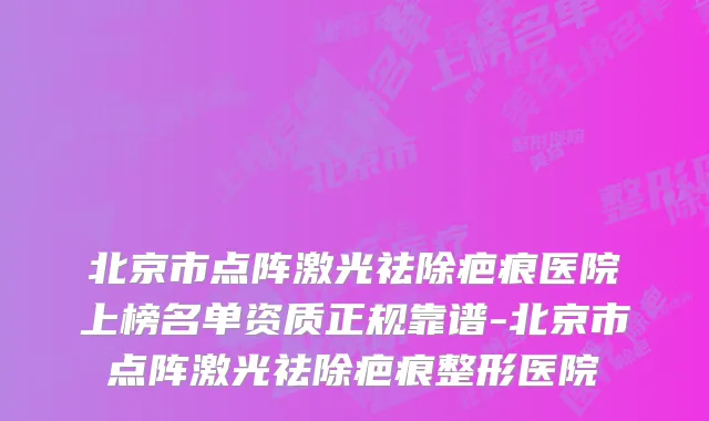 北京市点阵激光祛除疤痕医院上榜名单资质正规靠谱-北京市点阵激光祛除疤痕整形医院