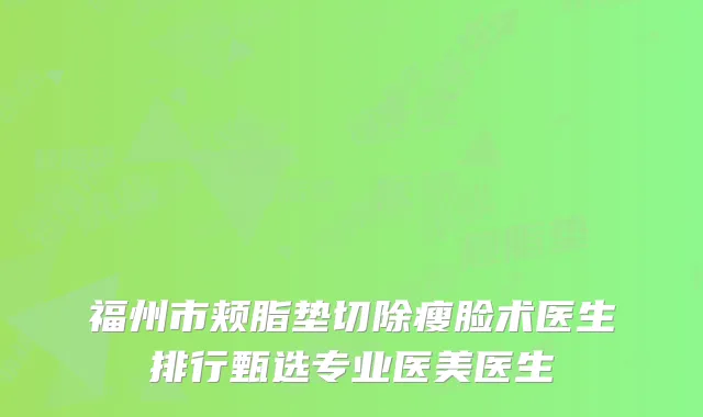 福州市颊脂垫切除瘦脸术医生排行甄选专业医美医生