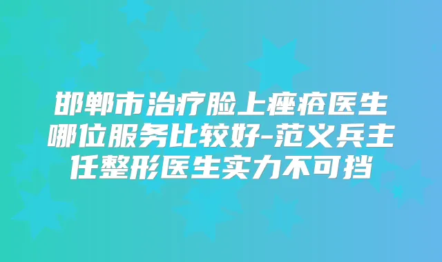 邯郸市脸上痤疮医生哪位服务比较好-范义兵主任整形医生实力不可挡