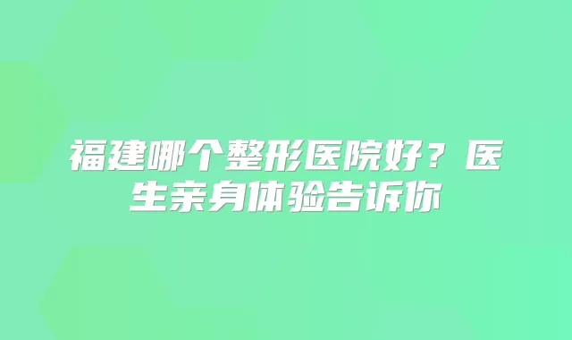 福建哪个整形医院好?医生亲身体验告诉你