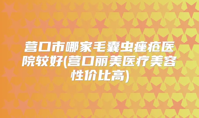 营口市哪家毛囊虫痤疮医院较好(营口丽美医疗美容性价比高)