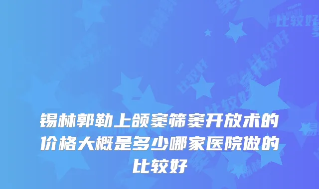 锡林郭勒上颌窦筛窦开放术的价格大概是多少哪家医院做的比较好