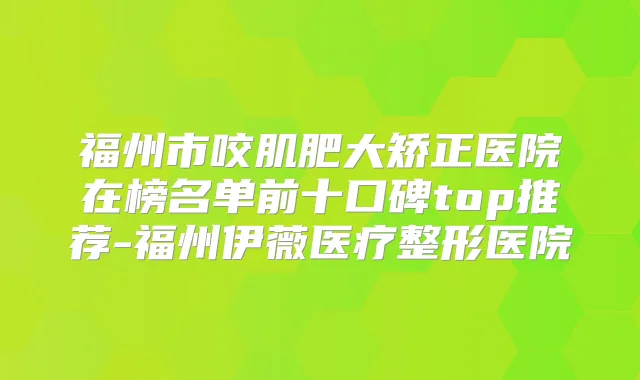 福州市咬肌肥大矫正医院在榜名单前十口碑top推荐-福州伊薇医疗整形医院