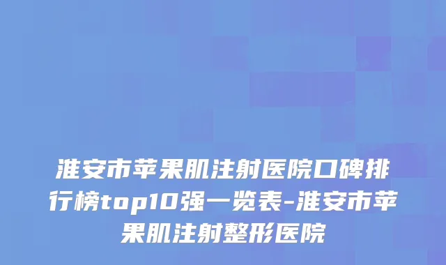 淮安市苹果肌注射医院口碑排行榜top10强一览表-淮安市苹果肌注射整形医院