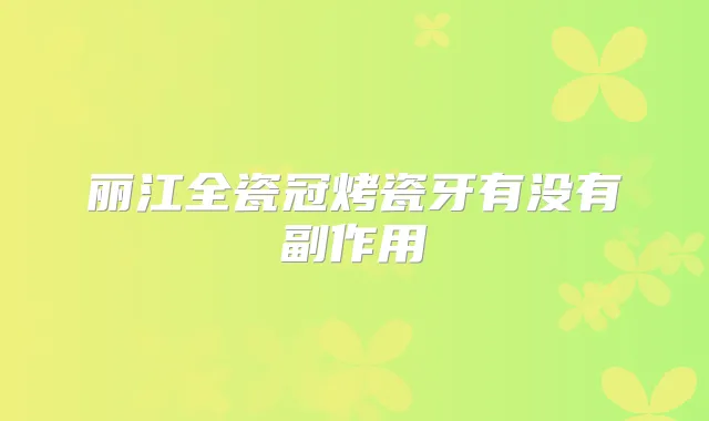 丽江全瓷冠烤瓷牙有没有副作用