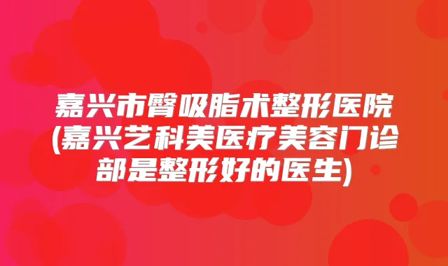 嘉兴市臀吸脂术整形医院(嘉兴艺科美医疗美容门诊部是整形好的医生)