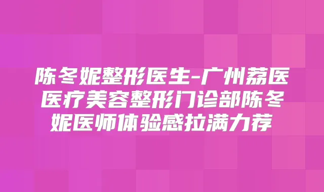 陈冬妮整形医生-广州荔医医疗美容整形门诊部陈冬妮医师体验感拉满力荐